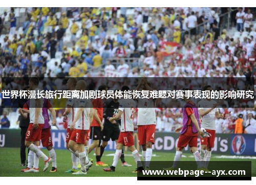 世界杯漫长旅行距离加剧球员体能恢复难题对赛事表现的影响研究