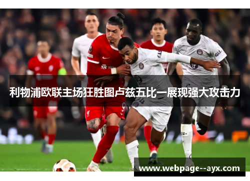 利物浦欧联主场狂胜图卢兹五比一展现强大攻击力 利物浦欧联主场狂胜图卢兹五比一展现强大攻击力