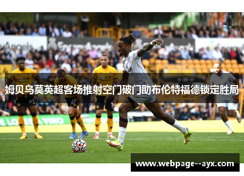 姆贝乌莫英超客场推射空门破门助布伦特福德锁定胜局