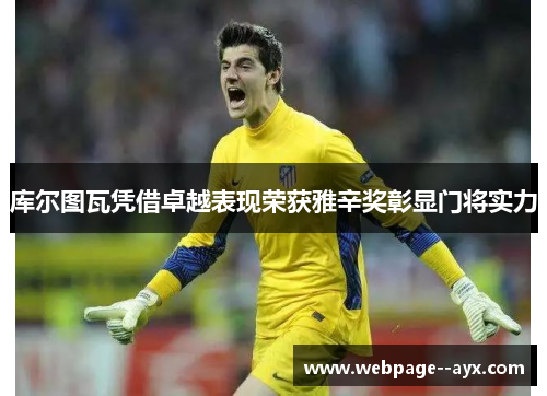 库尔图瓦凭借卓越表现荣获雅辛奖彰显门将实力 库尔图瓦凭借卓越表现荣获雅辛奖彰显门将实力