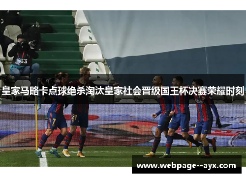 皇家马略卡点球绝杀淘汰皇家社会晋级国王杯决赛荣耀时刻