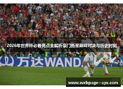 2026年世界杯必看亮点全解析豪门新星巅峰对决与历史时刻