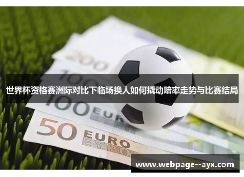 世界杯资格赛洲际对比下临场换人如何撬动赔率走势与比赛结局