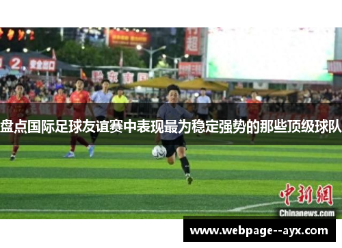 盘点国际足球友谊赛中表现最为稳定强势的那些顶级球队 盘点国际足球友谊赛中表现最为稳定强势的那些顶级球队