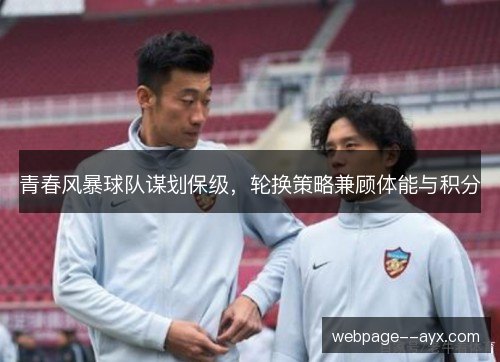 青春风暴球队谋划保级,轮换策略兼顾体能与积分 青春风暴球队谋划保级,轮换策略兼顾体能与积分