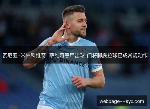 瓦尼亚·米林科维奇-萨维奇意甲出球 门将脚底拉球已成常规动作
